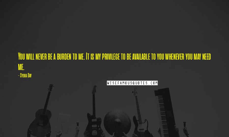 Sylvia Day Quotes: You will never be a burden to me. It is my privilege to be available to you whenever you may need me.