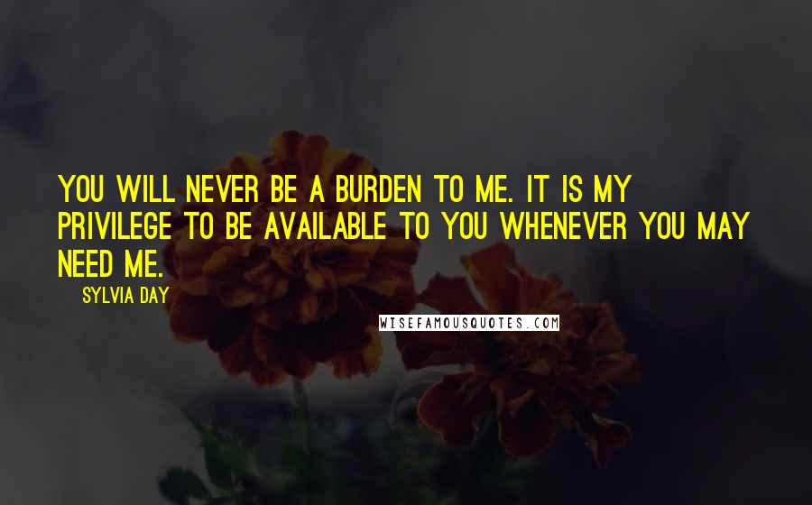 Sylvia Day Quotes: You will never be a burden to me. It is my privilege to be available to you whenever you may need me.