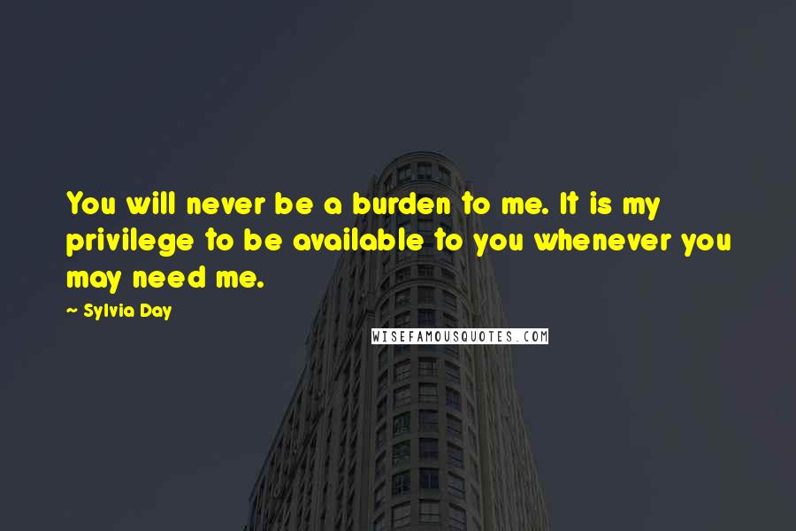 Sylvia Day Quotes: You will never be a burden to me. It is my privilege to be available to you whenever you may need me.