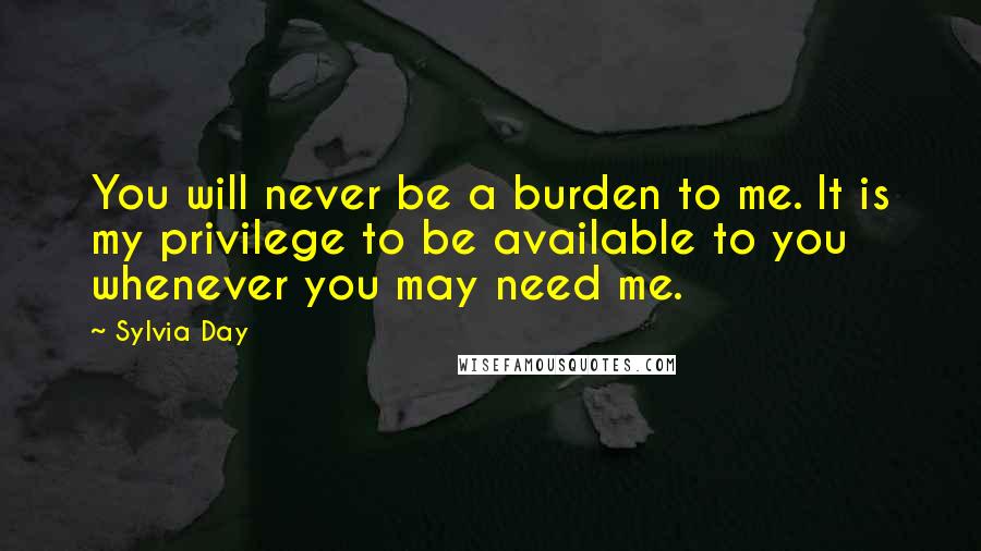 Sylvia Day Quotes: You will never be a burden to me. It is my privilege to be available to you whenever you may need me.