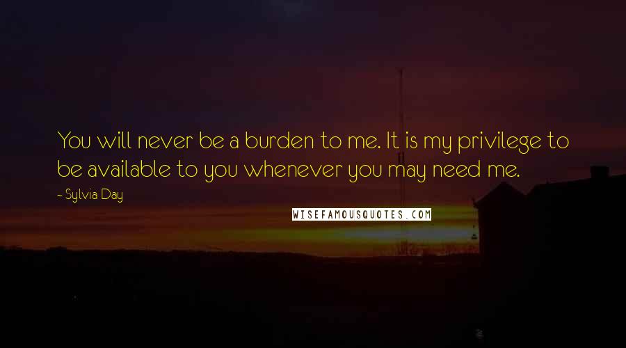 Sylvia Day Quotes: You will never be a burden to me. It is my privilege to be available to you whenever you may need me.