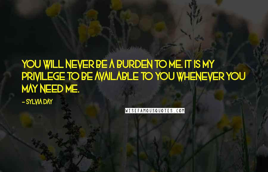 Sylvia Day Quotes: You will never be a burden to me. It is my privilege to be available to you whenever you may need me.
