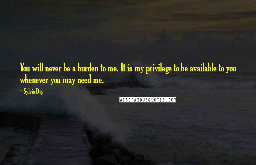 Sylvia Day Quotes: You will never be a burden to me. It is my privilege to be available to you whenever you may need me.