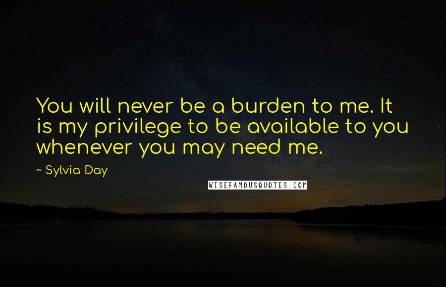 Sylvia Day Quotes: You will never be a burden to me. It is my privilege to be available to you whenever you may need me.