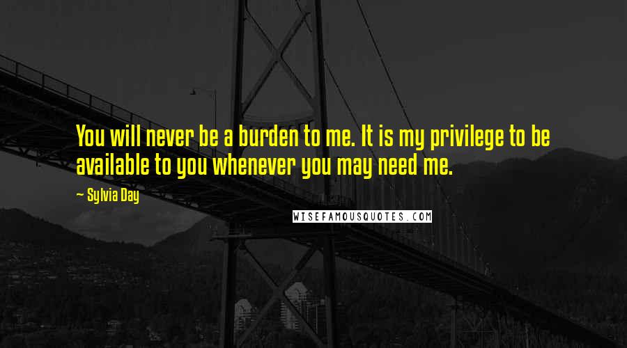 Sylvia Day Quotes: You will never be a burden to me. It is my privilege to be available to you whenever you may need me.