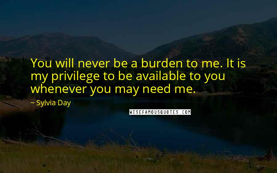 Sylvia Day Quotes: You will never be a burden to me. It is my privilege to be available to you whenever you may need me.