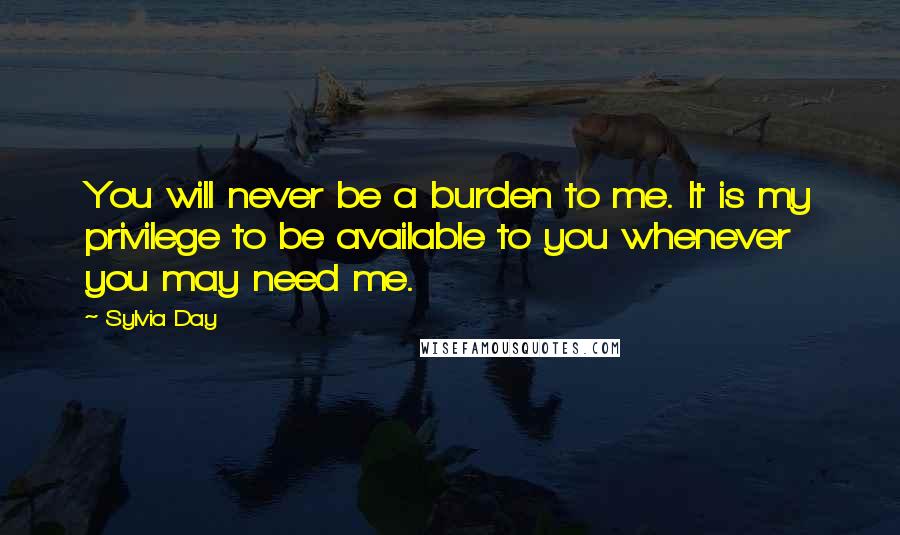Sylvia Day Quotes: You will never be a burden to me. It is my privilege to be available to you whenever you may need me.