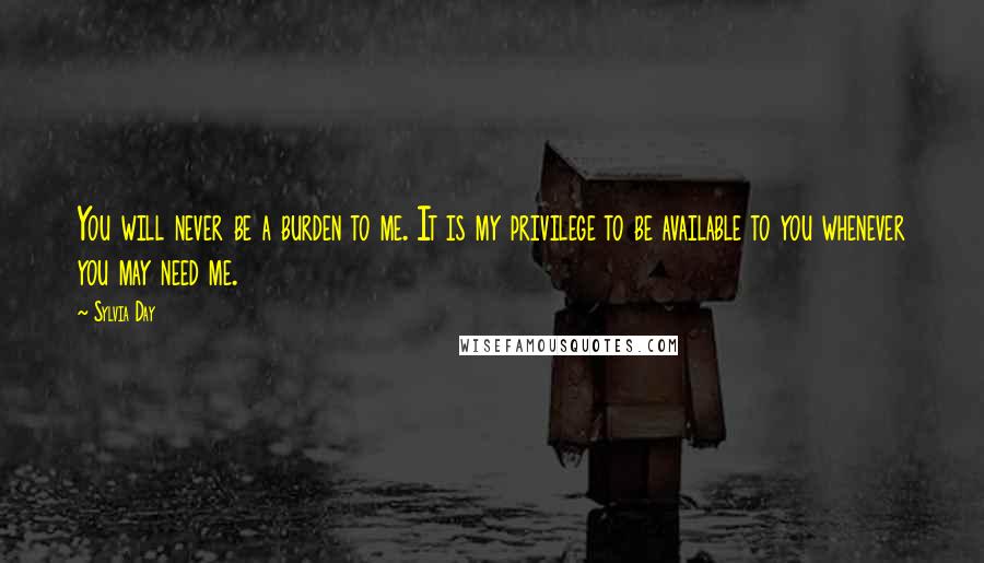 Sylvia Day Quotes: You will never be a burden to me. It is my privilege to be available to you whenever you may need me.