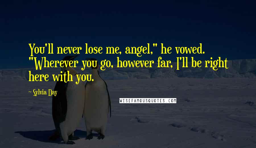 Sylvia Day Quotes: You'll never lose me, angel," he vowed. "Wherever you go, however far, I'll be right here with you.