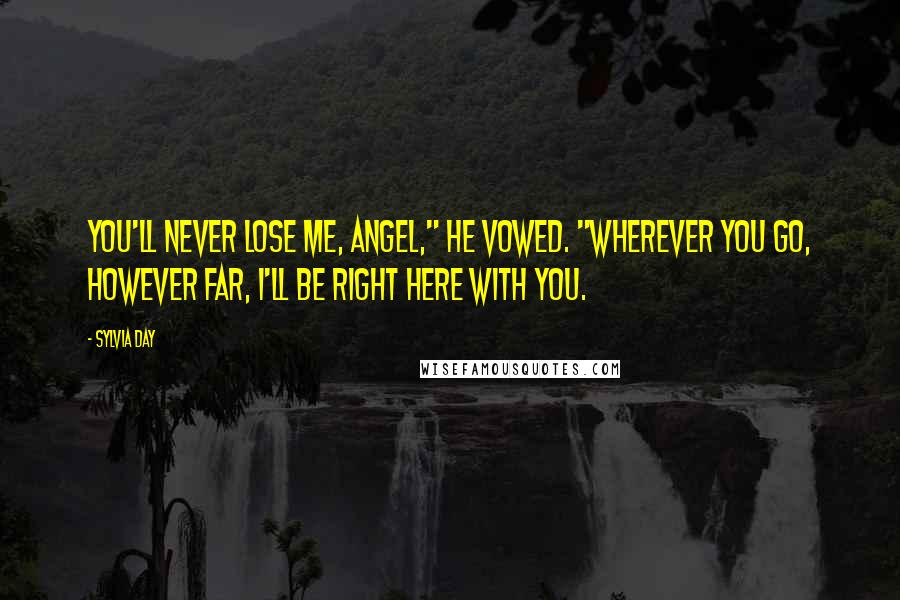 Sylvia Day Quotes: You'll never lose me, angel," he vowed. "Wherever you go, however far, I'll be right here with you.