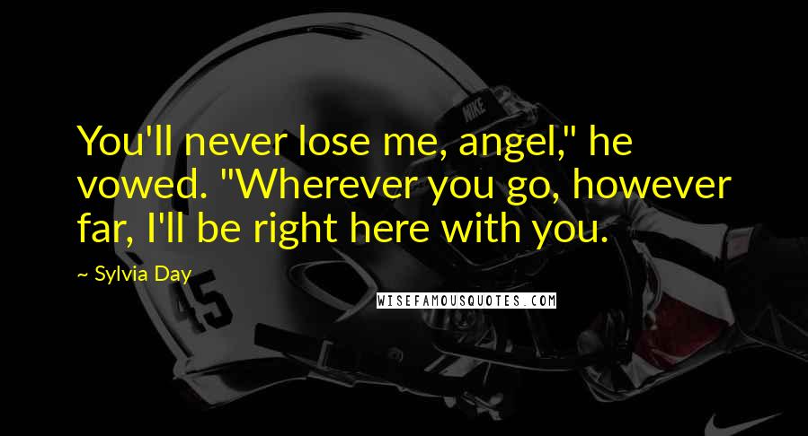 Sylvia Day Quotes: You'll never lose me, angel," he vowed. "Wherever you go, however far, I'll be right here with you.