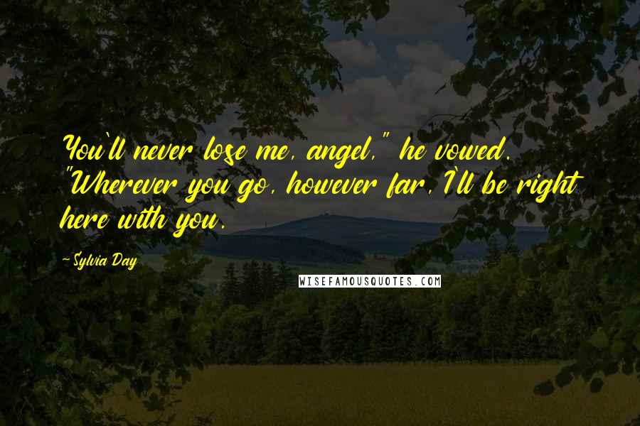 Sylvia Day Quotes: You'll never lose me, angel," he vowed. "Wherever you go, however far, I'll be right here with you.