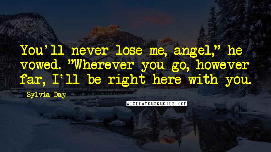 Sylvia Day Quotes: You'll never lose me, angel," he vowed. "Wherever you go, however far, I'll be right here with you.