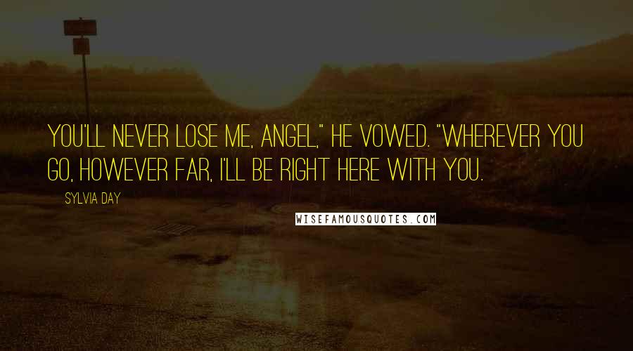 Sylvia Day Quotes: You'll never lose me, angel," he vowed. "Wherever you go, however far, I'll be right here with you.