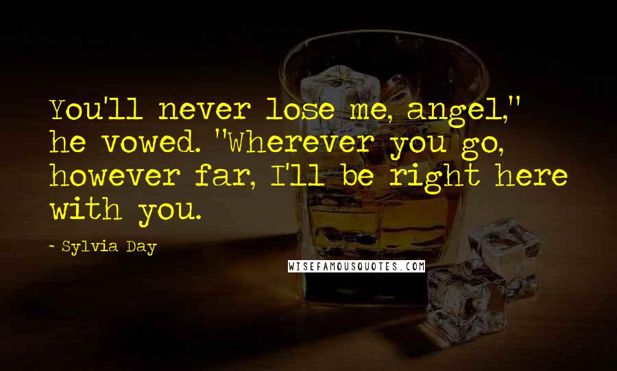 Sylvia Day Quotes: You'll never lose me, angel," he vowed. "Wherever you go, however far, I'll be right here with you.