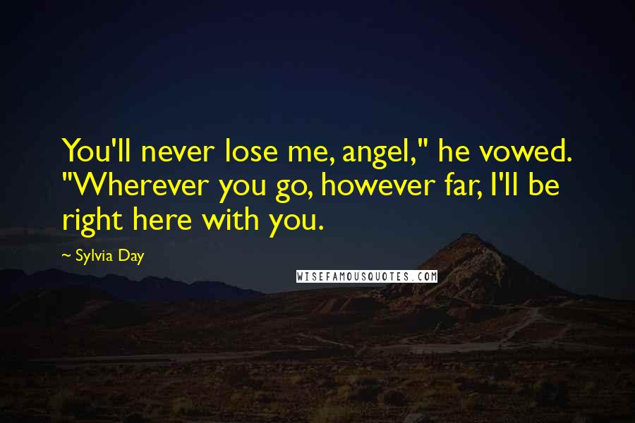 Sylvia Day Quotes: You'll never lose me, angel," he vowed. "Wherever you go, however far, I'll be right here with you.