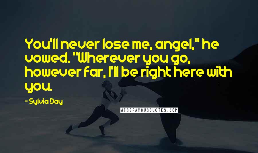 Sylvia Day Quotes: You'll never lose me, angel," he vowed. "Wherever you go, however far, I'll be right here with you.