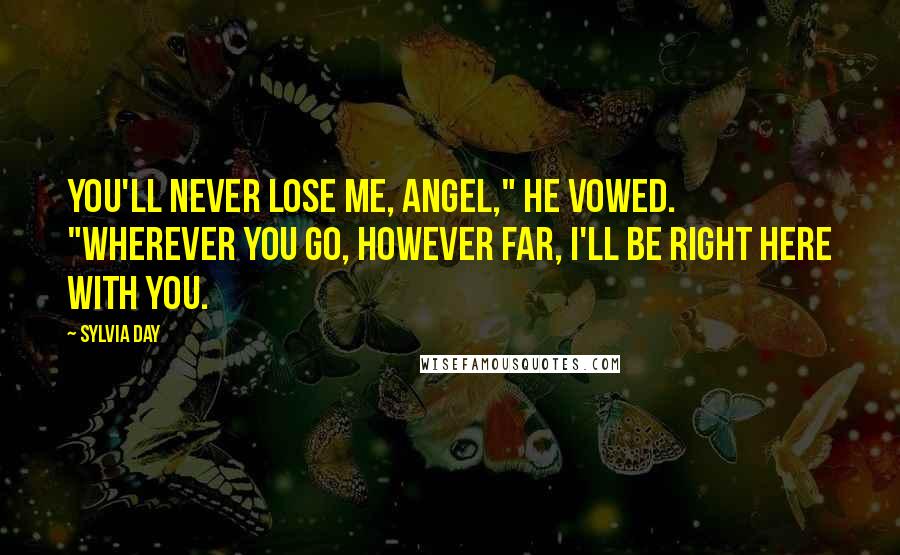 Sylvia Day Quotes: You'll never lose me, angel," he vowed. "Wherever you go, however far, I'll be right here with you.