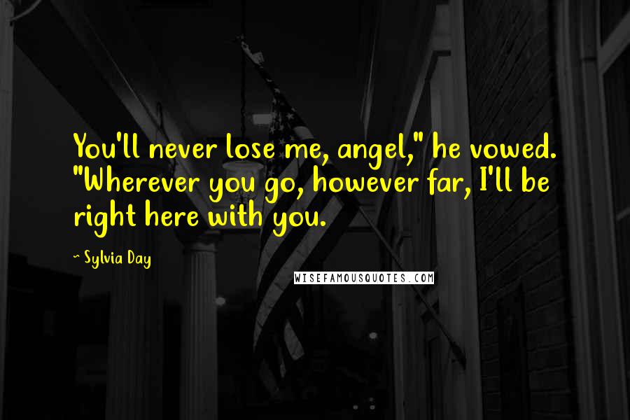 Sylvia Day Quotes: You'll never lose me, angel," he vowed. "Wherever you go, however far, I'll be right here with you.