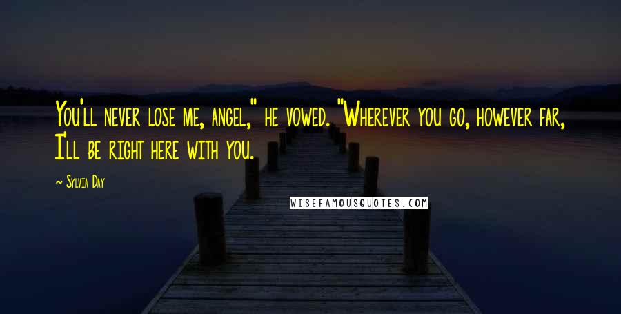Sylvia Day Quotes: You'll never lose me, angel," he vowed. "Wherever you go, however far, I'll be right here with you.