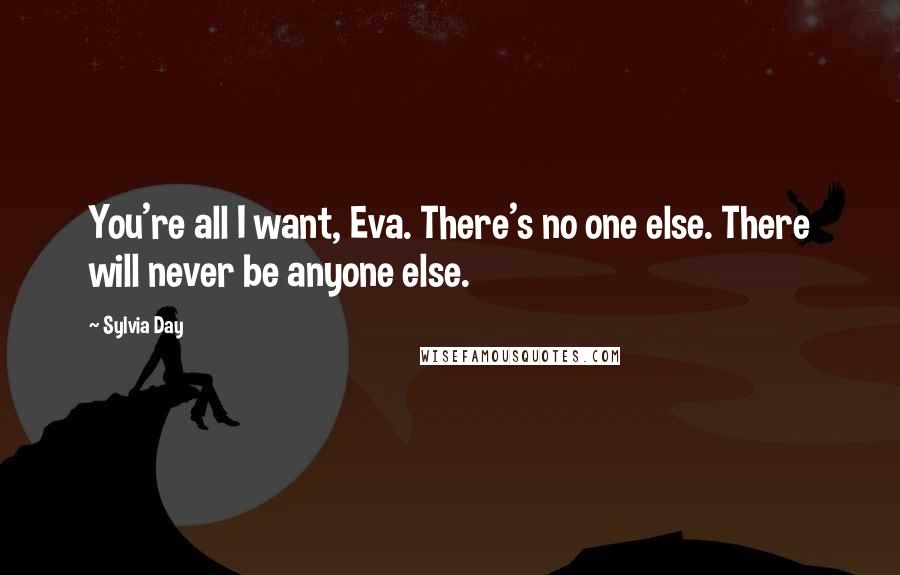 Sylvia Day Quotes: You're all I want, Eva. There's no one else. There will never be anyone else.