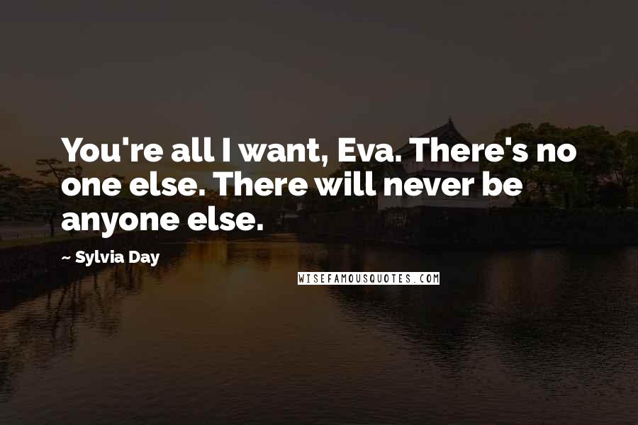 Sylvia Day Quotes: You're all I want, Eva. There's no one else. There will never be anyone else.