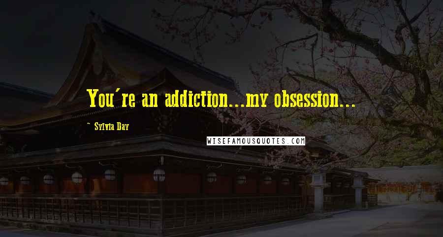 Sylvia Day Quotes: You're an addiction...my obsession...