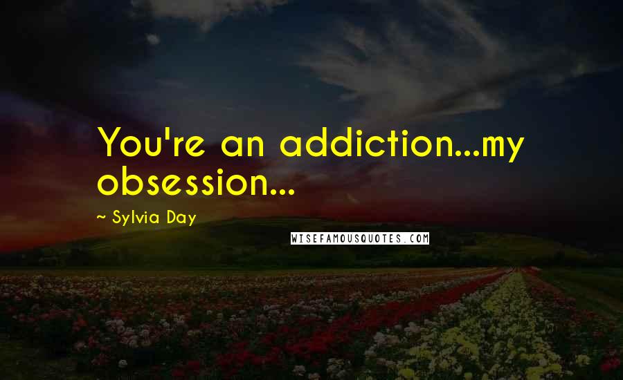 Sylvia Day Quotes: You're an addiction...my obsession...