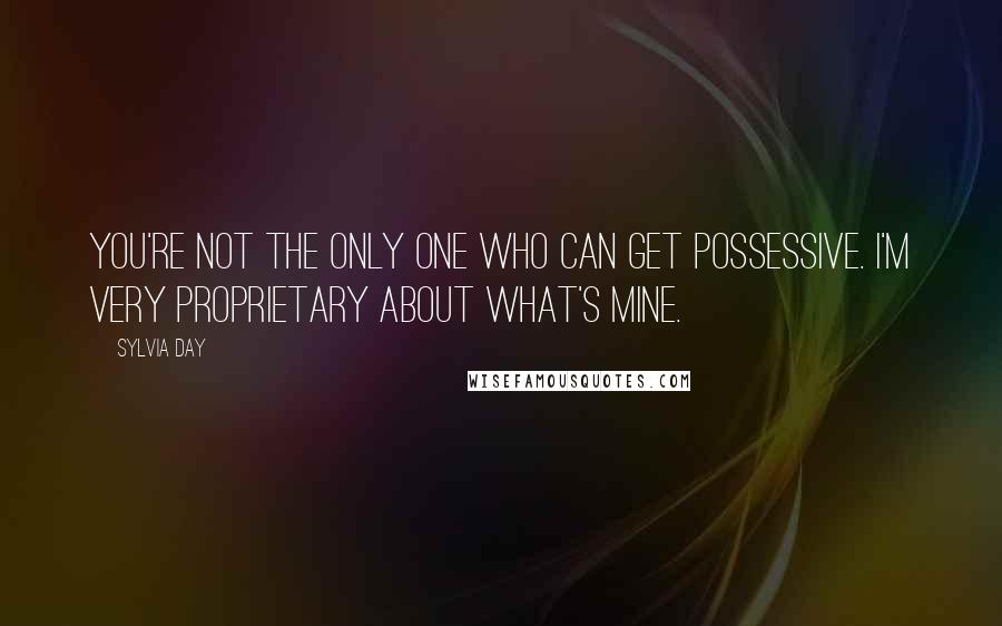 Sylvia Day Quotes: You're not the only one who can get possessive. I'm very proprietary about what's mine.