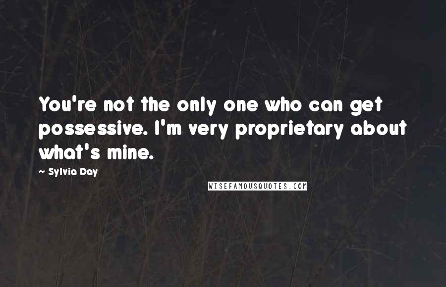 Sylvia Day Quotes: You're not the only one who can get possessive. I'm very proprietary about what's mine.