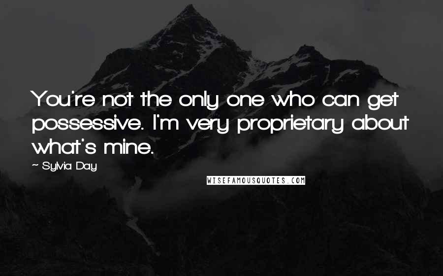 Sylvia Day Quotes: You're not the only one who can get possessive. I'm very proprietary about what's mine.