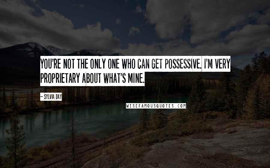 Sylvia Day Quotes: You're not the only one who can get possessive. I'm very proprietary about what's mine.