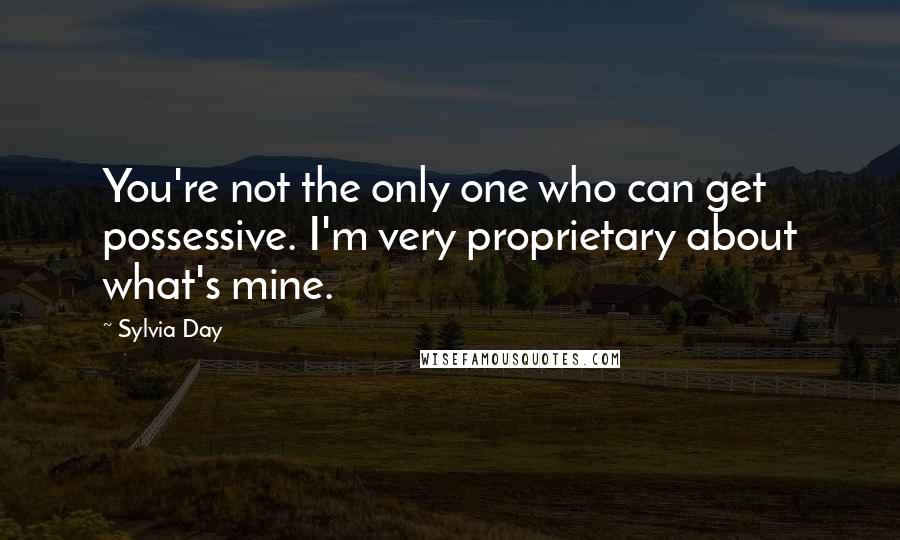 Sylvia Day Quotes: You're not the only one who can get possessive. I'm very proprietary about what's mine.