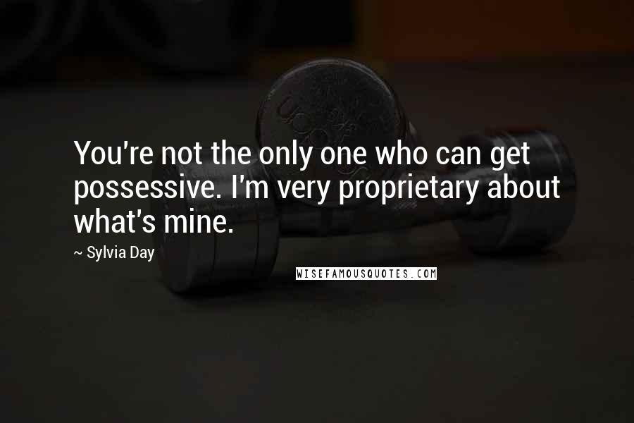Sylvia Day Quotes: You're not the only one who can get possessive. I'm very proprietary about what's mine.