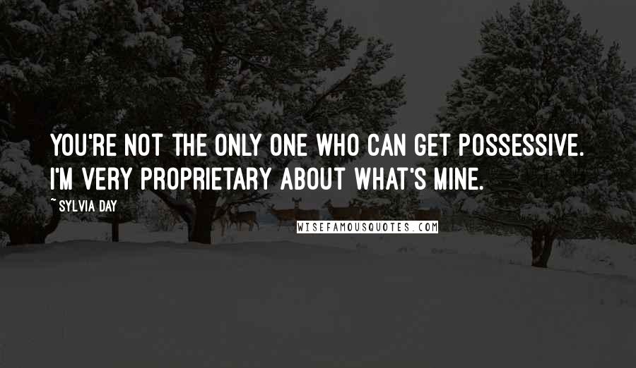 Sylvia Day Quotes: You're not the only one who can get possessive. I'm very proprietary about what's mine.