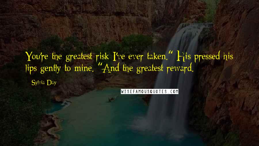 Sylvia Day Quotes: You're the greatest risk I've ever taken." His pressed his lips gently to mine. "And the greatest reward.