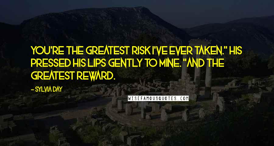 Sylvia Day Quotes: You're the greatest risk I've ever taken." His pressed his lips gently to mine. "And the greatest reward.