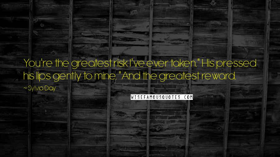 Sylvia Day Quotes: You're the greatest risk I've ever taken." His pressed his lips gently to mine. "And the greatest reward.