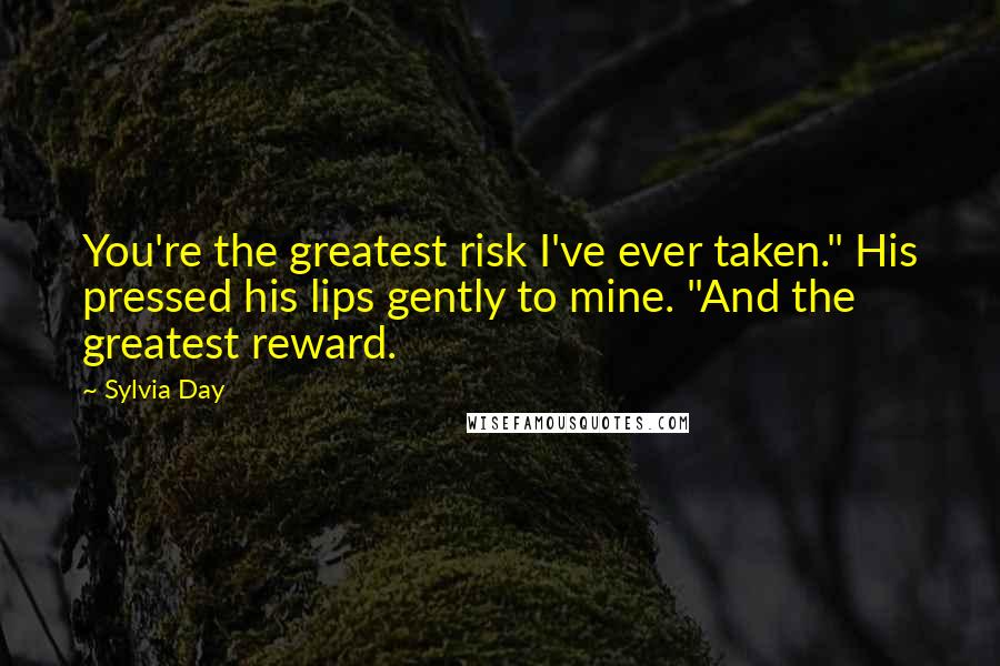 Sylvia Day Quotes: You're the greatest risk I've ever taken." His pressed his lips gently to mine. "And the greatest reward.