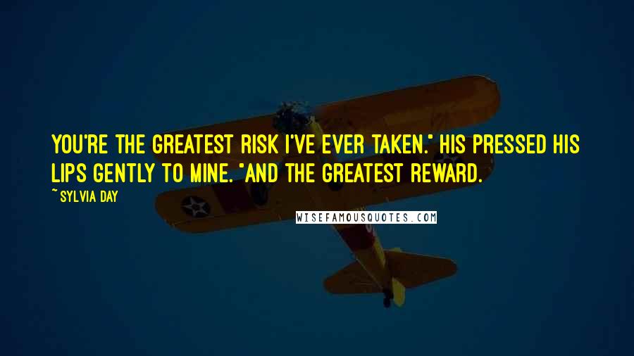 Sylvia Day Quotes: You're the greatest risk I've ever taken." His pressed his lips gently to mine. "And the greatest reward.