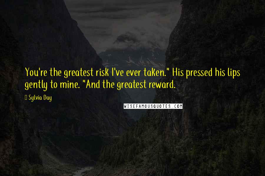 Sylvia Day Quotes: You're the greatest risk I've ever taken." His pressed his lips gently to mine. "And the greatest reward.