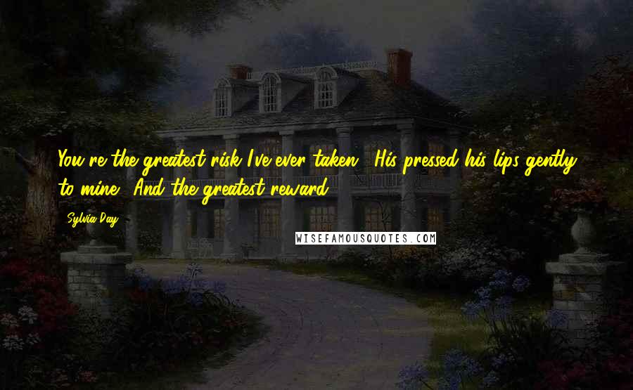 Sylvia Day Quotes: You're the greatest risk I've ever taken." His pressed his lips gently to mine. "And the greatest reward.