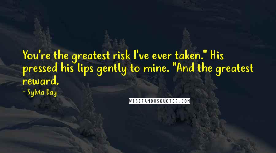 Sylvia Day Quotes: You're the greatest risk I've ever taken." His pressed his lips gently to mine. "And the greatest reward.