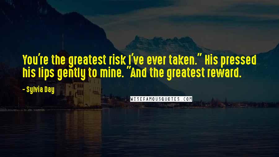 Sylvia Day Quotes: You're the greatest risk I've ever taken." His pressed his lips gently to mine. "And the greatest reward.