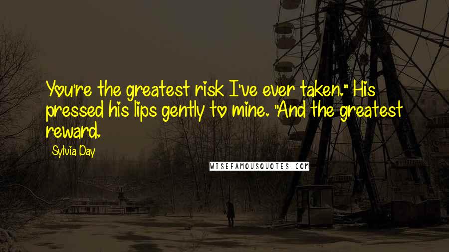 Sylvia Day Quotes: You're the greatest risk I've ever taken." His pressed his lips gently to mine. "And the greatest reward.