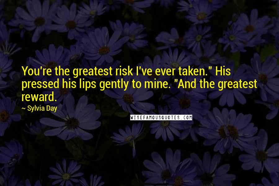 Sylvia Day Quotes: You're the greatest risk I've ever taken." His pressed his lips gently to mine. "And the greatest reward.