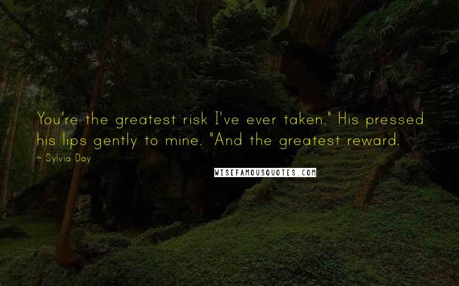 Sylvia Day Quotes: You're the greatest risk I've ever taken." His pressed his lips gently to mine. "And the greatest reward.