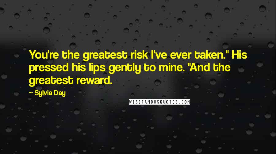 Sylvia Day Quotes: You're the greatest risk I've ever taken." His pressed his lips gently to mine. "And the greatest reward.