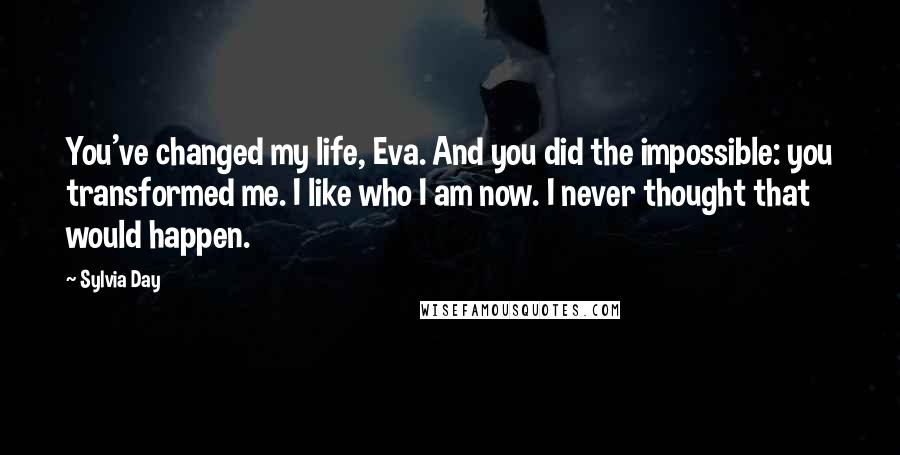 Sylvia Day Quotes: You've changed my life, Eva. And you did the impossible: you transformed me. I like who I am now. I never thought that would happen.