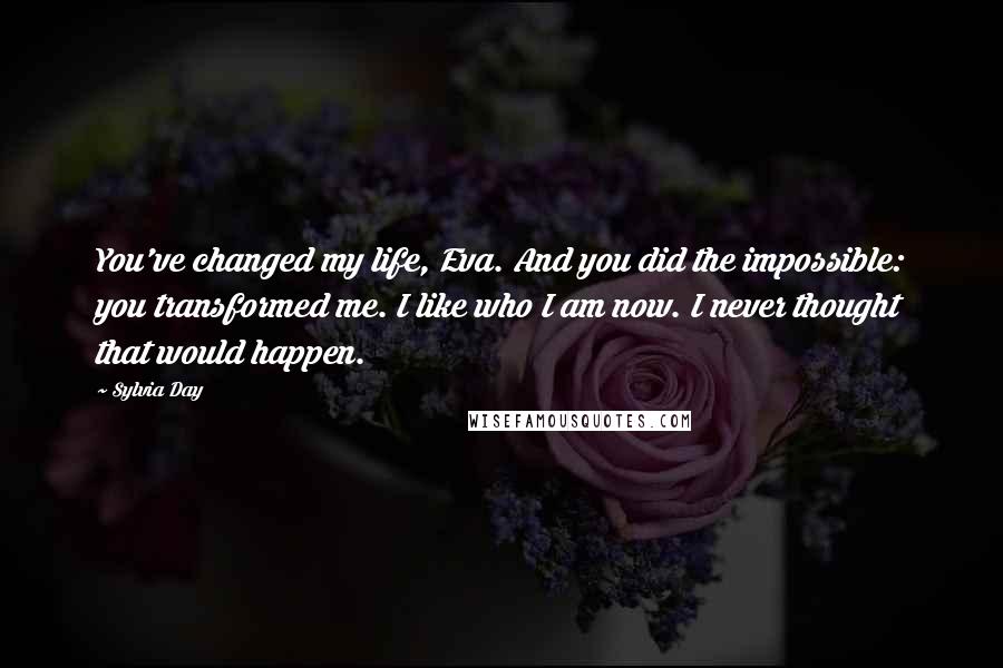 Sylvia Day Quotes: You've changed my life, Eva. And you did the impossible: you transformed me. I like who I am now. I never thought that would happen.